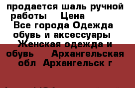 продается шаль ручной работы  › Цена ­ 1 300 - Все города Одежда, обувь и аксессуары » Женская одежда и обувь   . Архангельская обл.,Архангельск г.